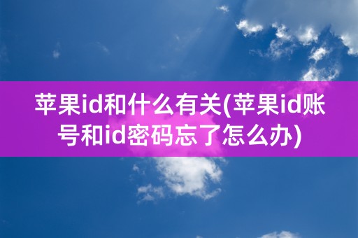 苹果id和什么有关(苹果id账号和id密码忘了怎么办)