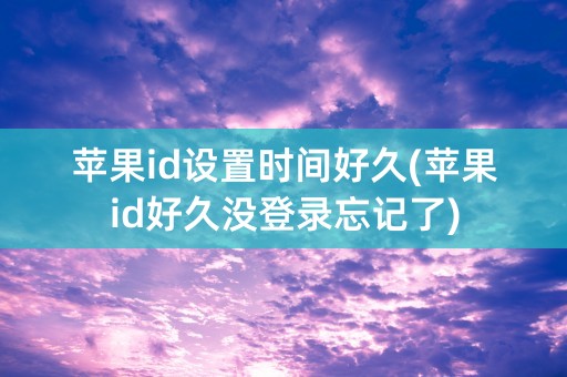 苹果id设置时间好久(苹果id好久没登录忘记了)