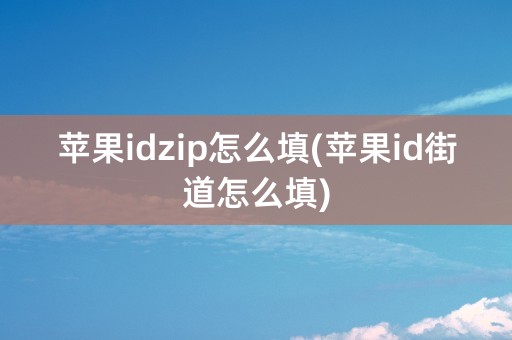 苹果idzip怎么填(苹果id街道怎么填)