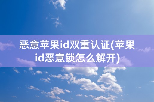 恶意苹果id双重认证(苹果id恶意锁怎么解开)