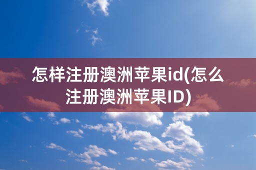 怎样注册澳洲苹果id(怎么注册澳洲苹果ID)