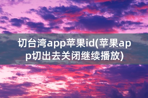 切台湾app苹果id(苹果app切出去关闭继续播放)