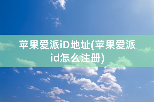 苹果爱派iD地址(苹果爱派id怎么注册)