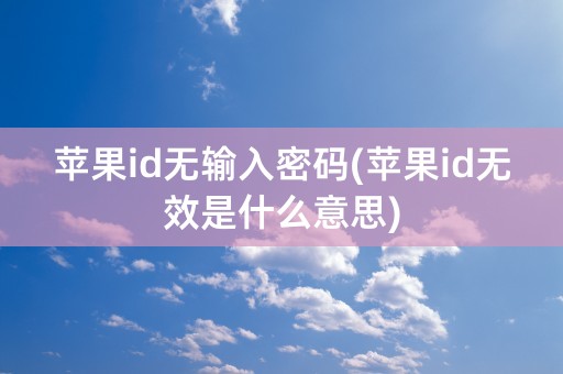 苹果id无输入密码(苹果id无效是什么意思)