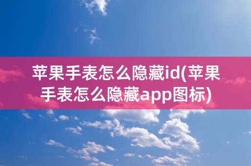 苹果手表怎么隐藏id(苹果手表怎么隐藏app图标)