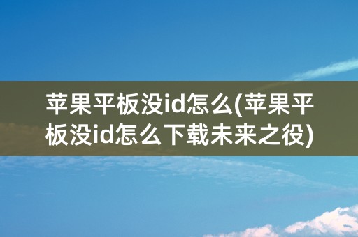 苹果平板没id怎么(苹果平板没id怎么下载未来之役)