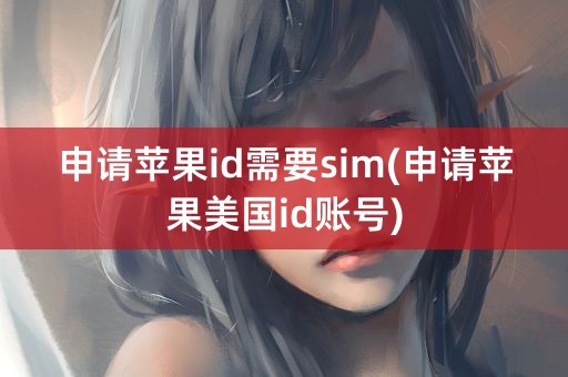 申请苹果id需要sim(申请苹果美国id账号)