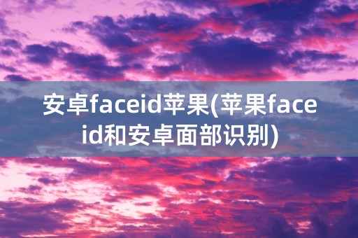 安卓faceid苹果(苹果faceid和安卓面部识别)