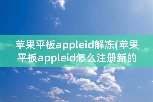 苹果平板appleid解冻(苹果平板appleid怎么注册新的)