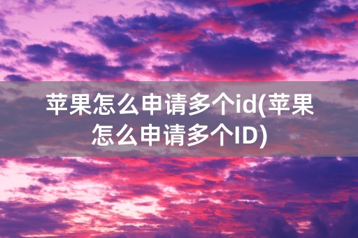 苹果怎么申请多个id(苹果怎么申请多个ID)