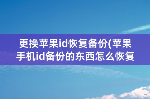 更换苹果id恢复备份(苹果手机id备份的东西怎么恢复)