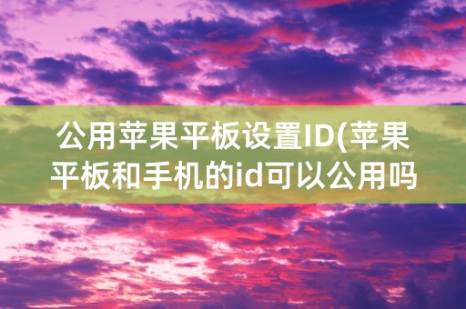 公用苹果平板设置ID(苹果平板和手机的id可以公用吗)