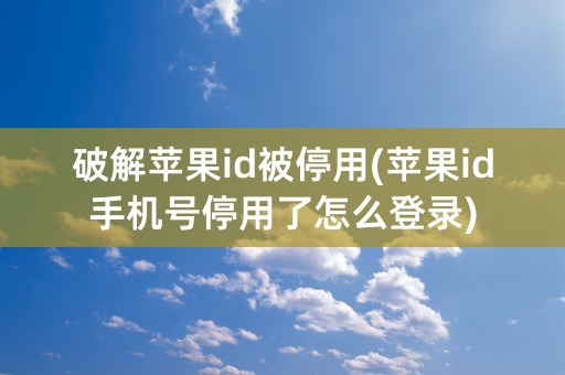 破解苹果id被停用(苹果id手机号停用了怎么登录)