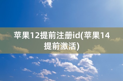 苹果12提前注册id(苹果14提前激活)