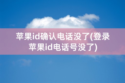 苹果id确认电话没了(登录苹果id电话号没了)