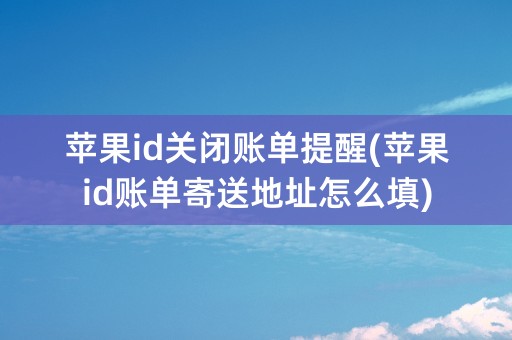 苹果id关闭账单提醒(苹果id账单寄送地址怎么填)