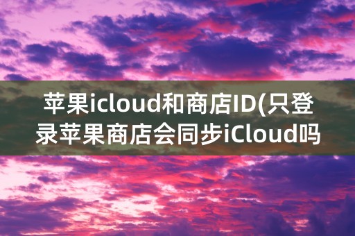 苹果icloud和商店ID(只登录苹果商店会同步iCloud吗)