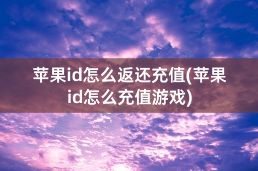 苹果id怎么返还充值(苹果id怎么充值游戏)