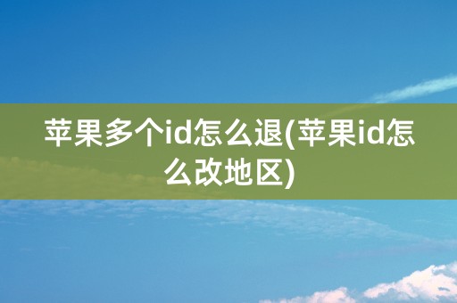 苹果多个id怎么退(苹果id怎么改地区)