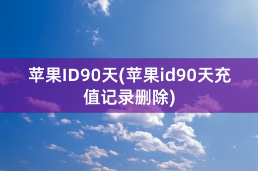 苹果ID90天(苹果id90天充值记录删除)