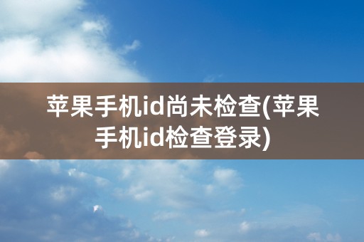 苹果手机id尚未检查(苹果手机id检查登录)