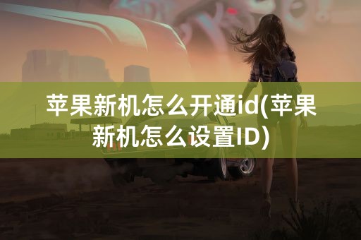 苹果新机怎么开通id(苹果新机怎么设置ID)