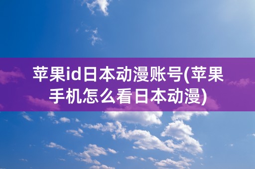 苹果id日本动漫账号(苹果手机怎么看日本动漫)