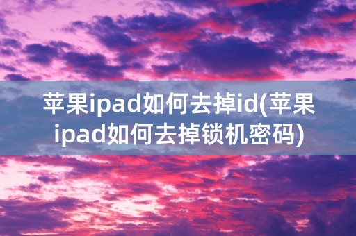 苹果ipad如何去掉id(苹果ipad如何去掉锁机密码)