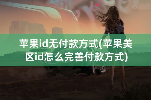 苹果id无付款方式(苹果美区id怎么完善付款方式)