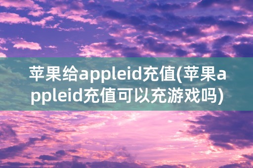 苹果给appleid充值(苹果appleid充值可以充游戏吗)