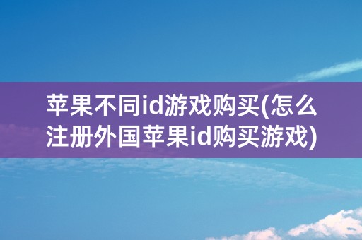 苹果不同id游戏购买(怎么注册外国苹果id购买游戏)