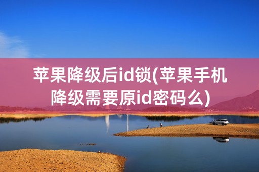 苹果降级后id锁(苹果手机降级需要原id密码么)