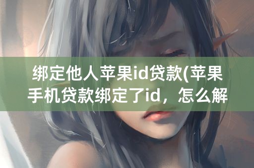 绑定他人苹果id贷款(苹果手机贷款绑定了id，怎么解除)