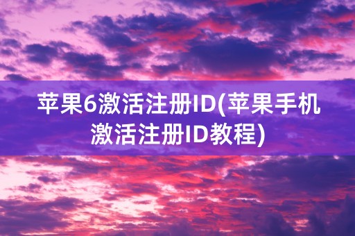 苹果6激活注册ID(苹果手机激活注册ID教程)