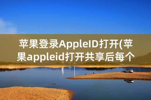 苹果登录AppleID打开(苹果appleid打开共享后每个手机来电大家都可以看见吗)