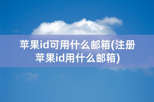 苹果id可用什么邮箱(注册苹果id用什么邮箱)