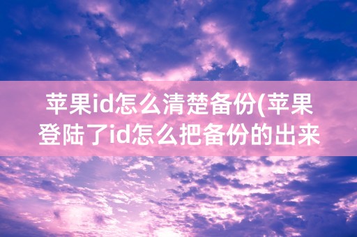 苹果id怎么清楚备份(苹果登陆了id怎么把备份的出来)