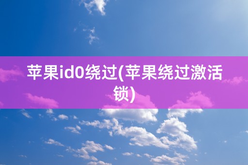 苹果id0绕过(苹果绕过激活锁)