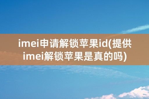 imei申请解锁苹果id(提供imei解锁苹果是真的吗)