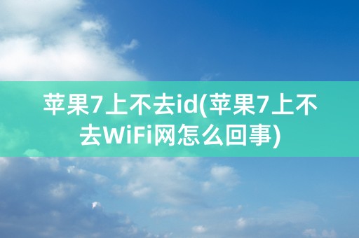 苹果7上不去id(苹果7上不去WiFi网怎么回事)