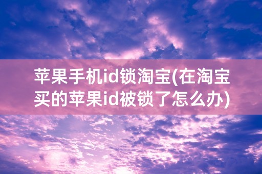 苹果手机id锁淘宝(在淘宝买的苹果id被锁了怎么办)