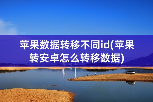 苹果数据转移不同id(苹果转安卓怎么转移数据)