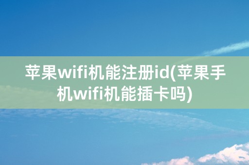 苹果wifi机能注册id(苹果手机wifi机能插卡吗)