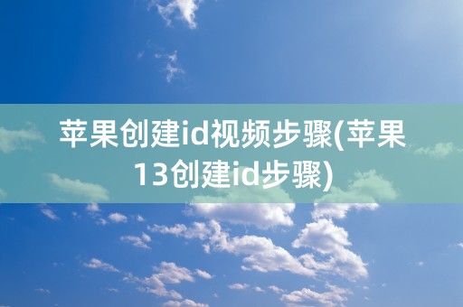 苹果创建id视频步骤(苹果13创建id步骤)