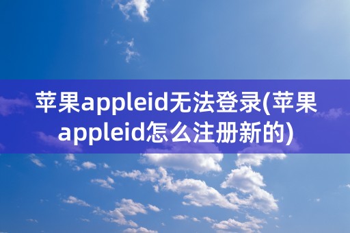 苹果appleid无法登录(苹果appleid怎么注册新的)