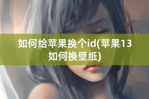 如何给苹果换个id(苹果13如何换壁纸)