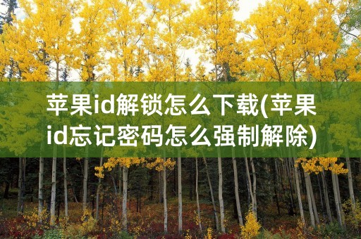 苹果id解锁怎么下载(苹果id忘记密码怎么强制解除)