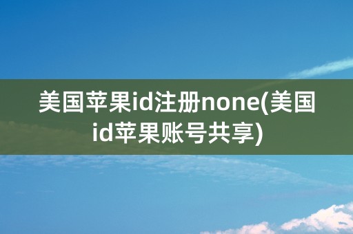 美国苹果id注册none(美国id苹果账号共享)