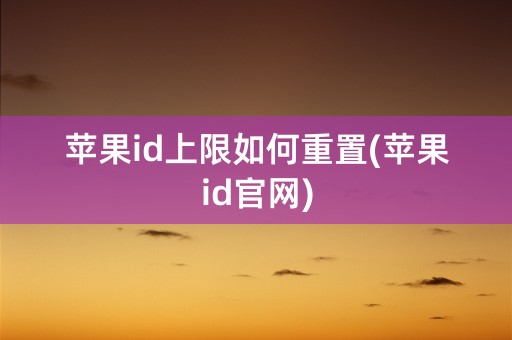 苹果id上限如何重置(苹果id官网)