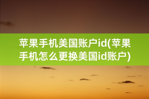 苹果手机美国账户id(苹果手机怎么更换美国id账户)